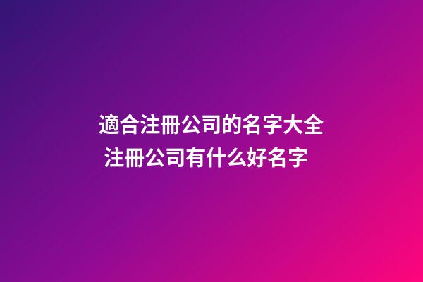 適合注冊公司的名字大全 注冊公司有什么好名字